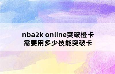 nba2k online突破橙卡需要用多少技能突破卡